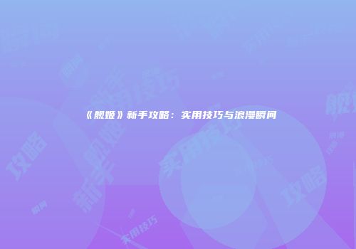 《舰姬》新手攻略：实用技巧与浪漫瞬间