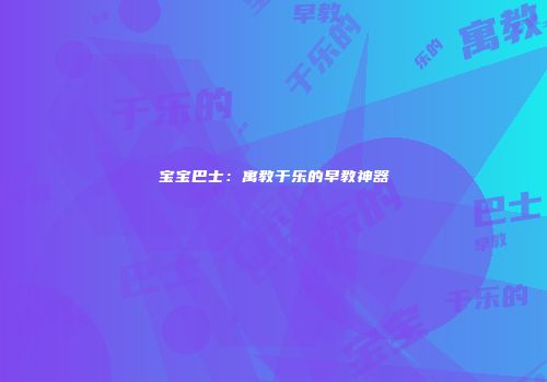 宝宝巴士：寓教于乐的早教神器