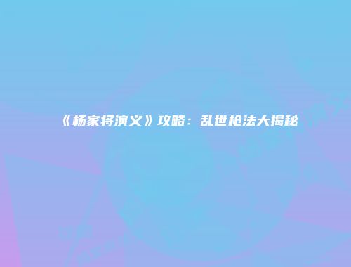 《杨家将演义》攻略：乱世枪法大揭秘