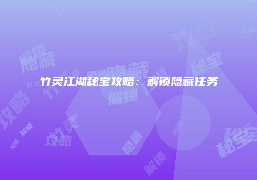 竹灵江湖秘宝攻略：解锁隐藏任务