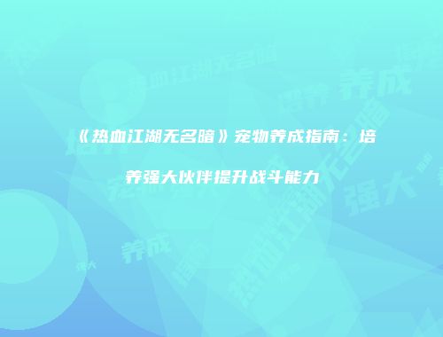 《热血江湖无名暗》宠物养成指南：培养强大伙伴提升战斗能力