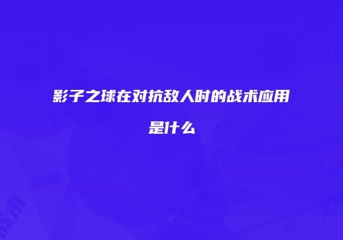 影子之球在对抗敌人时的战术应用是什么