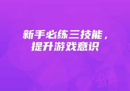 新手必练三技能，提升游戏意识