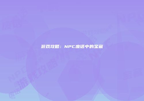 游戏攻略：NPC废话中的宝藏
