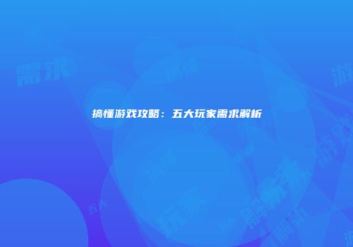 搞懂游戏攻略：五大玩家需求解析