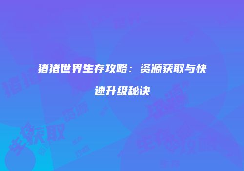 猪猪世界生存攻略：资源获取与快速升级秘诀