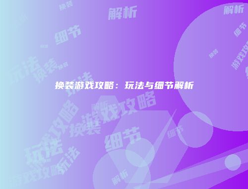 换装游戏攻略：玩法与细节解析