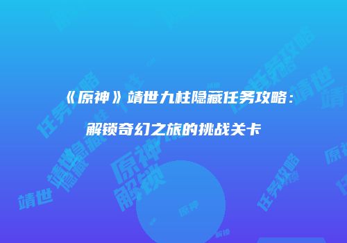 《原神》靖世九柱隐藏任务攻略：解锁奇幻之旅的挑战关卡