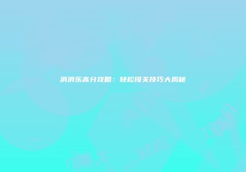 消消乐高分攻略：轻松闯关技巧大揭秘