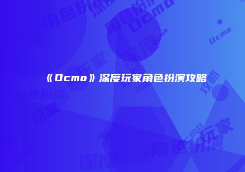《Ocmo》深度玩家角色扮演攻略