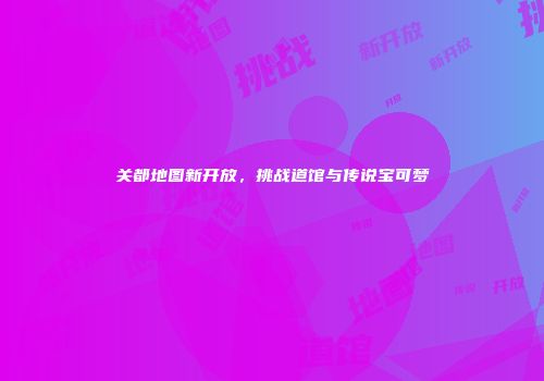 关都地图新开放，挑战道馆与传说宝可梦