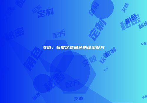 艾彼：玩家定制角色的秘密配方