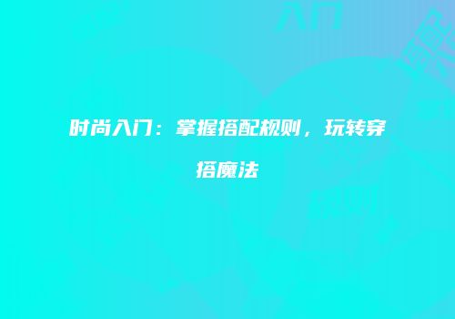 时尚入门：掌握搭配规则，玩转穿搭魔法