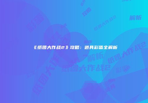 《纸团大作战2》攻略：道具彩蛋全解析