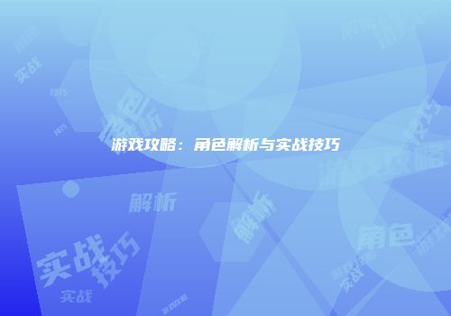 游戏攻略：角色解析与实战技巧