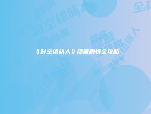 《时空绘旅人》隐藏剧情全攻略