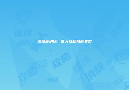 球球爱消除：懒人攻略畅玩交友