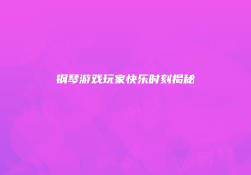 钢琴游戏玩家快乐时刻揭秘