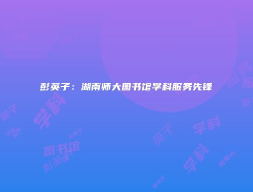 彭英子：湖南师大图书馆学科服务先锋
