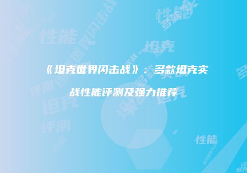 《坦克世界闪击战》：多款坦克实战性能评测及强力推荐