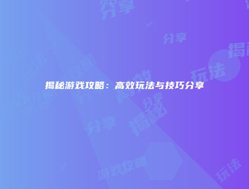 揭秘游戏攻略：高效玩法与技巧分享