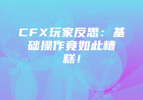 CFX玩家反思：基础操作竟如此糟糕！