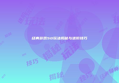 经典游戏50玩法揭秘与进阶技巧