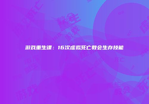 游戏重生课:16次虚拟死亡教会生存技能