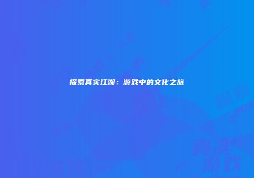 探索真实江湖：游戏中的文化之旅