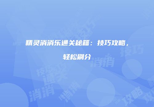 精灵消消乐通关秘籍：技巧攻略，轻松刷分