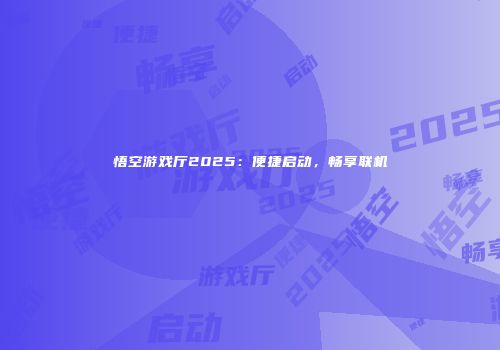 悟空游戏厅2025:便捷启动,畅享联机
