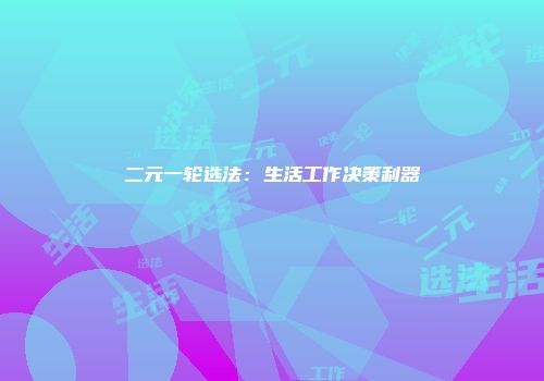 二元一轮选法：生活工作决策利器