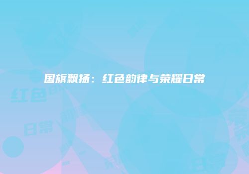 国旗飘扬：红色韵律与荣耀日常