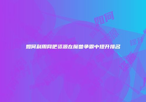 如何利用网吧资源在魔兽争霸中提升排名