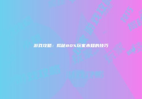 游戏攻略：揭秘80%玩家未知的技巧