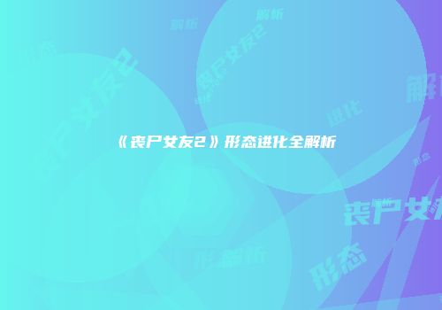 《丧尸女友2》形态进化全解析