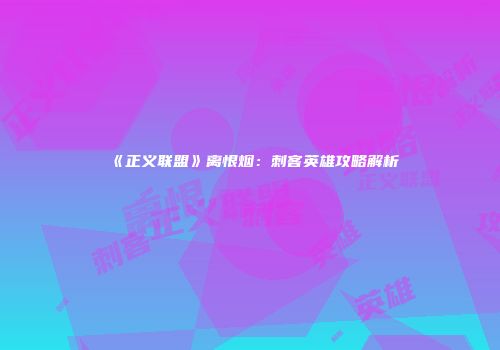 《正义联盟》离恨烟：刺客英雄攻略解析