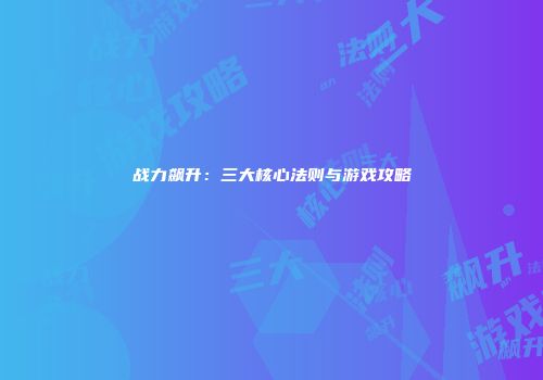 战力飙升：三大核心法则与游戏攻略