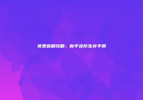 免费追剧攻略：新手进阶生存手册