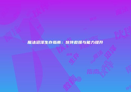 魔法沼泽生存指南：伙伴救援与能力提升