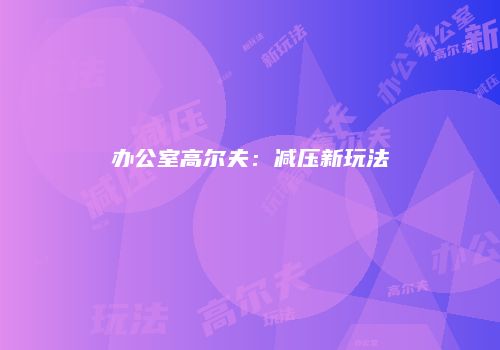 办公室高尔夫：减压新玩法