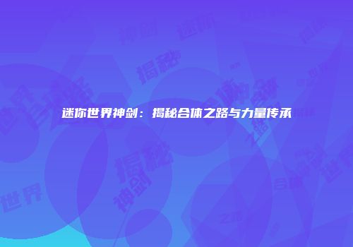 迷你世界神剑：揭秘合体之路与力量传承