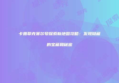 卡鲁耶克赛尔号探索新地图攻略：发现隐藏的宝藏和秘密
