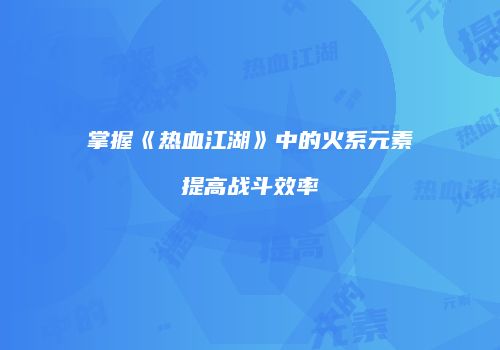 掌握《热血江湖》中的火系元素提高战斗效率