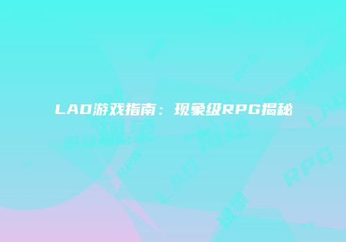 LAD游戏指南：现象级RPG揭秘