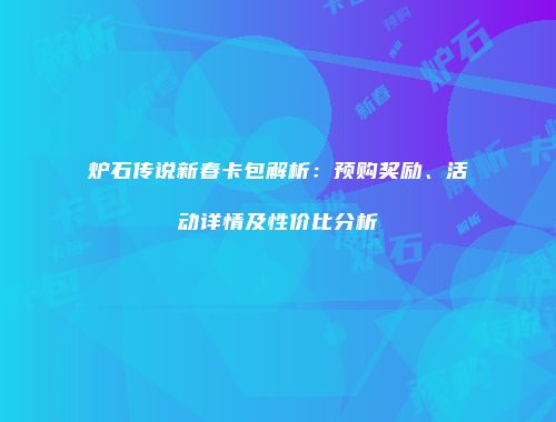 炉石传说新春卡包解析：预购奖励、活动详情及性价比分析