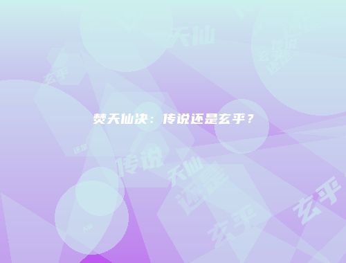 焚天仙决：传说还是玄乎？