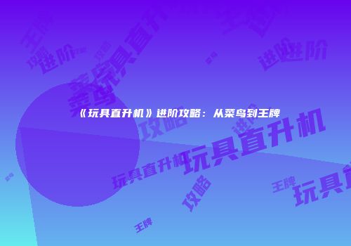 《玩具直升机》进阶攻略：从菜鸟到王牌