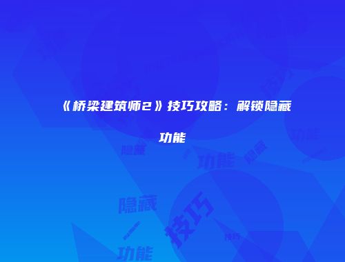 《桥梁建筑师2》技巧攻略：解锁隐藏功能