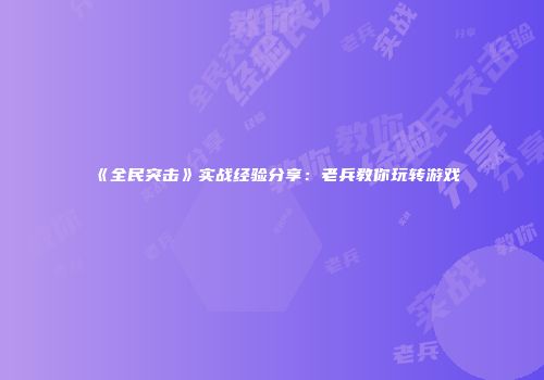 《全民突击》实战经验分享:老兵教你玩转游戏